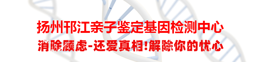 扬州邗江亲子鉴定基因检测中心